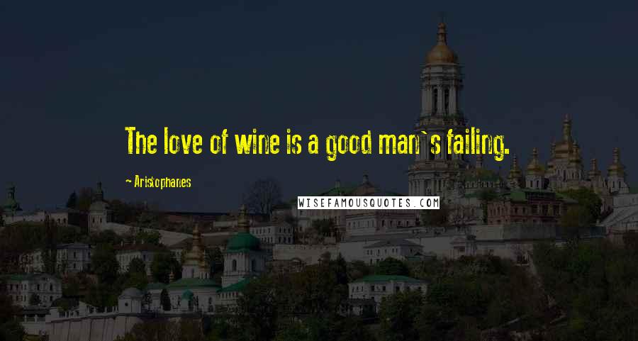Aristophanes Quotes: The love of wine is a good man's failing.