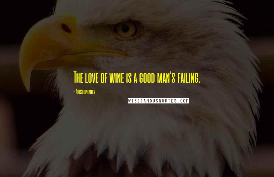 Aristophanes Quotes: The love of wine is a good man's failing.