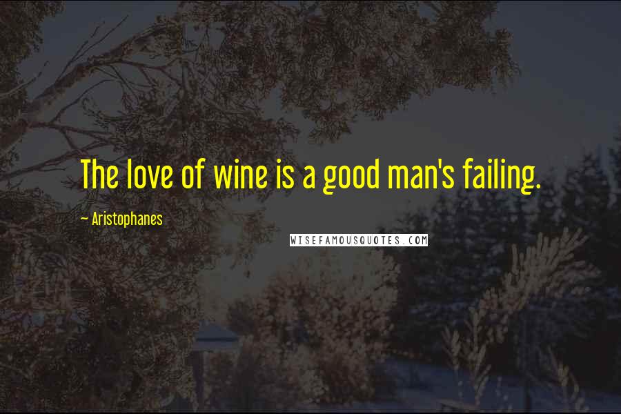 Aristophanes Quotes: The love of wine is a good man's failing.