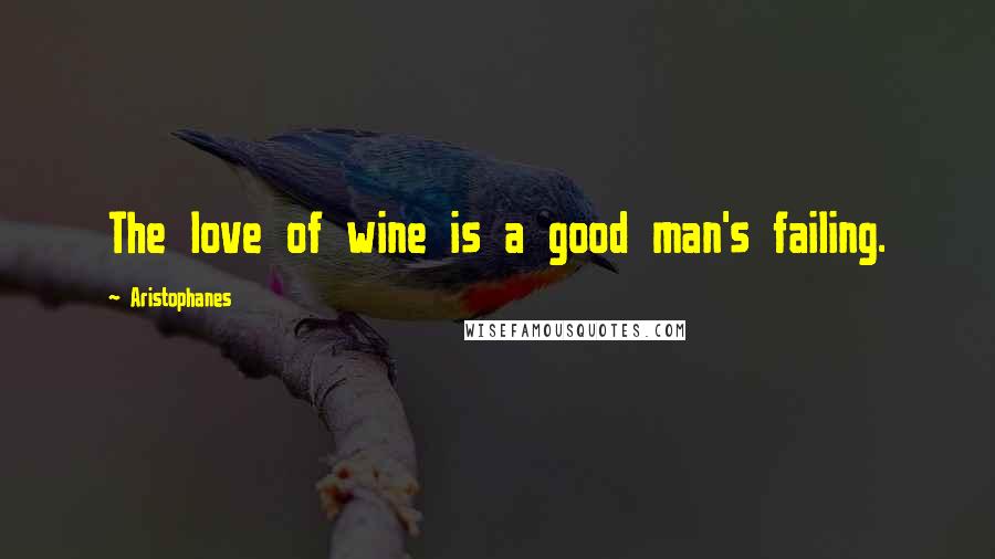 Aristophanes Quotes: The love of wine is a good man's failing.