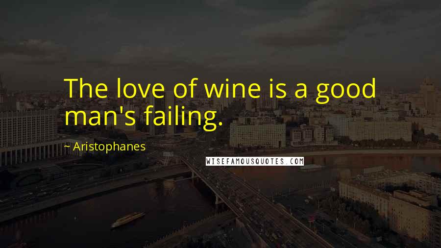Aristophanes Quotes: The love of wine is a good man's failing.