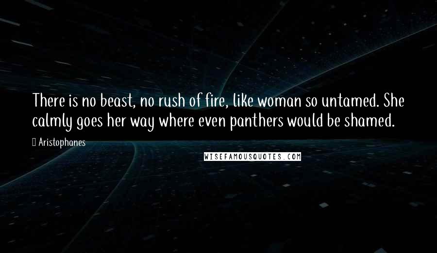 Aristophanes Quotes: There is no beast, no rush of fire, like woman so untamed. She calmly goes her way where even panthers would be shamed.