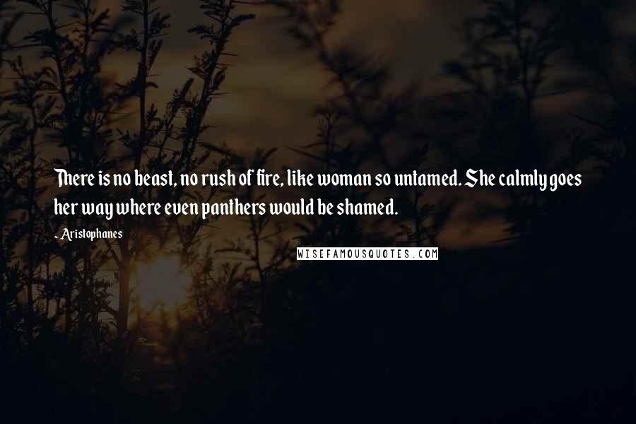 Aristophanes Quotes: There is no beast, no rush of fire, like woman so untamed. She calmly goes her way where even panthers would be shamed.