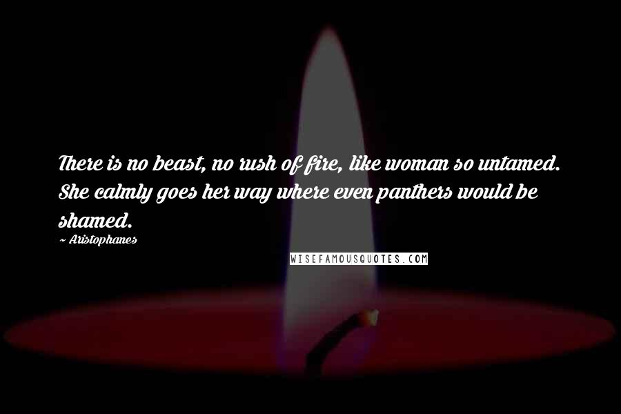 Aristophanes Quotes: There is no beast, no rush of fire, like woman so untamed. She calmly goes her way where even panthers would be shamed.