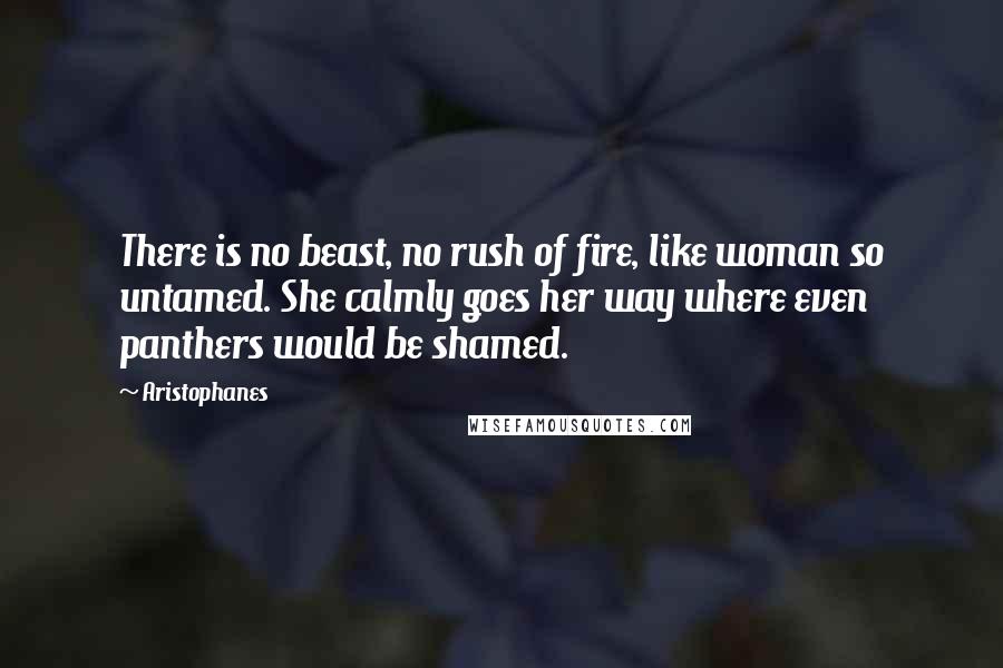 Aristophanes Quotes: There is no beast, no rush of fire, like woman so untamed. She calmly goes her way where even panthers would be shamed.