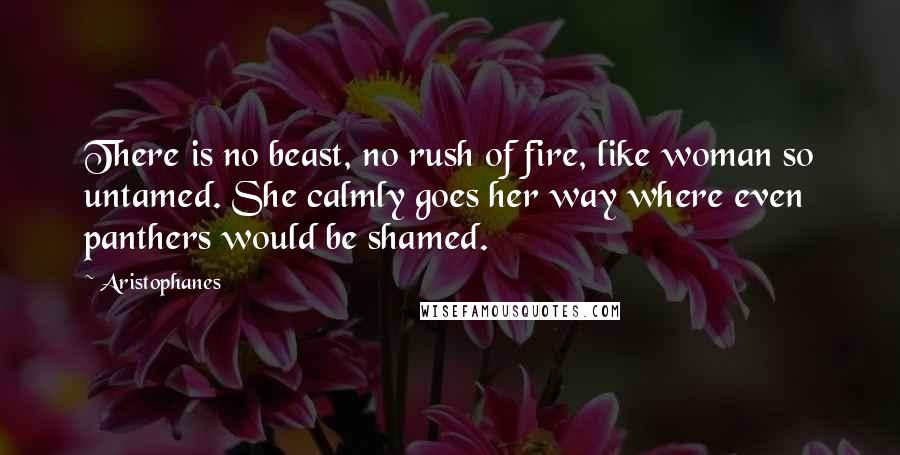 Aristophanes Quotes: There is no beast, no rush of fire, like woman so untamed. She calmly goes her way where even panthers would be shamed.