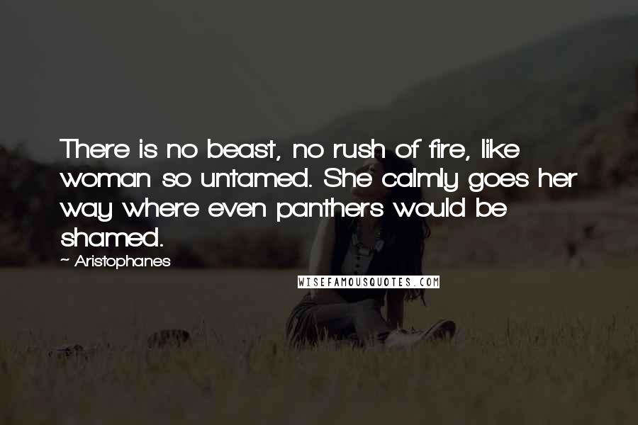 Aristophanes Quotes: There is no beast, no rush of fire, like woman so untamed. She calmly goes her way where even panthers would be shamed.