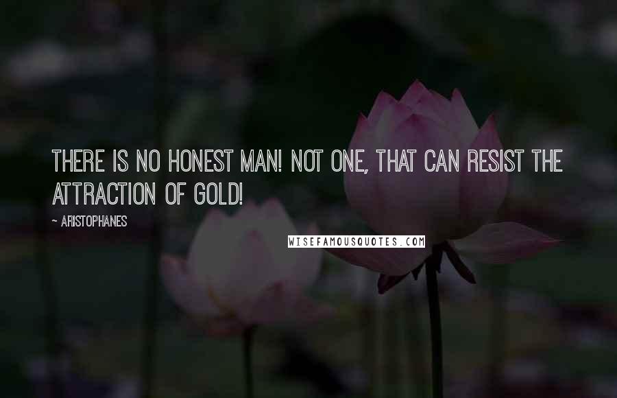 Aristophanes Quotes: There is no honest man! not one, that can resist the attraction of gold!