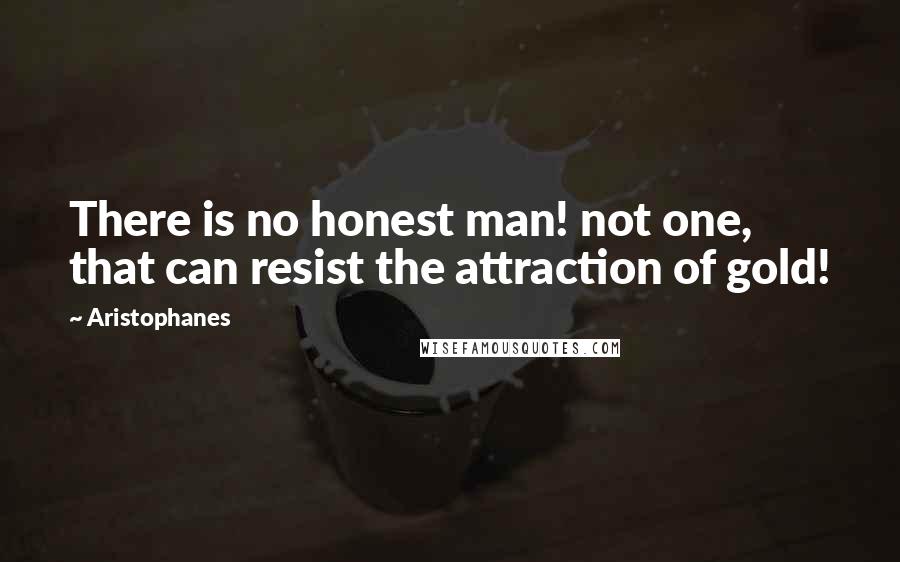 Aristophanes Quotes: There is no honest man! not one, that can resist the attraction of gold!