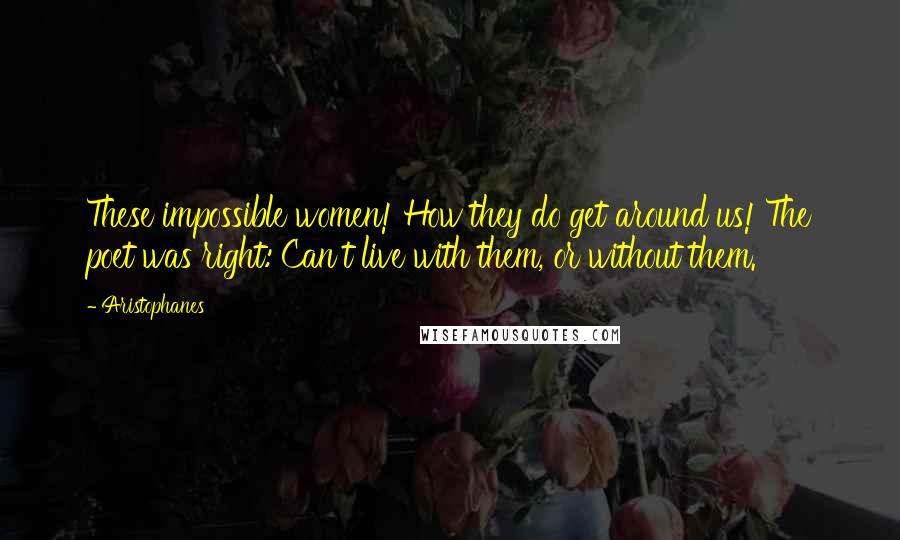 Aristophanes Quotes: These impossible women! How they do get around us! The poet was right: Can't live with them, or without them.