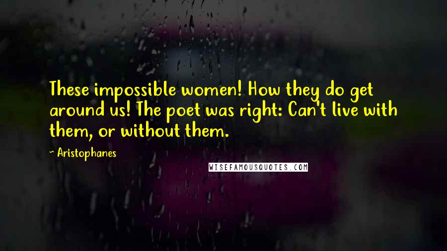 Aristophanes Quotes: These impossible women! How they do get around us! The poet was right: Can't live with them, or without them.