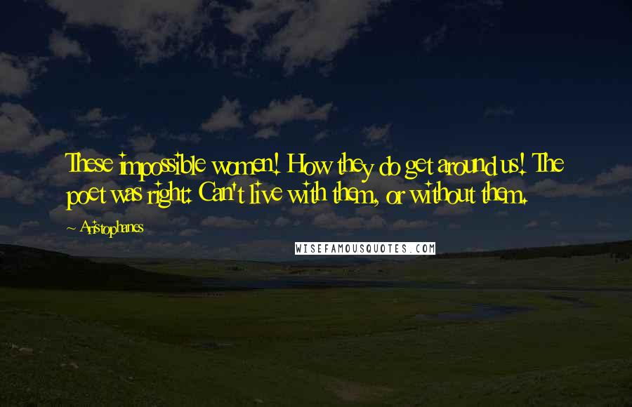 Aristophanes Quotes: These impossible women! How they do get around us! The poet was right: Can't live with them, or without them.