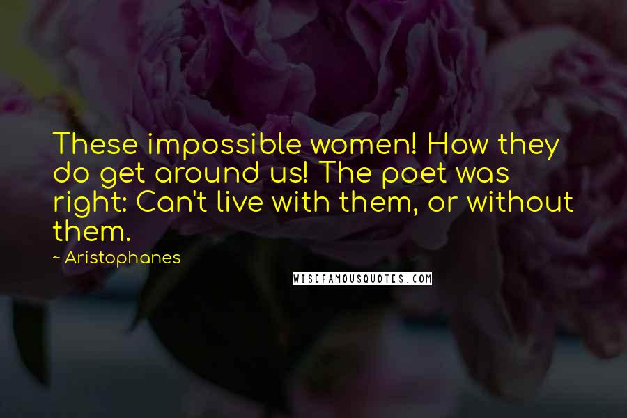 Aristophanes Quotes: These impossible women! How they do get around us! The poet was right: Can't live with them, or without them.