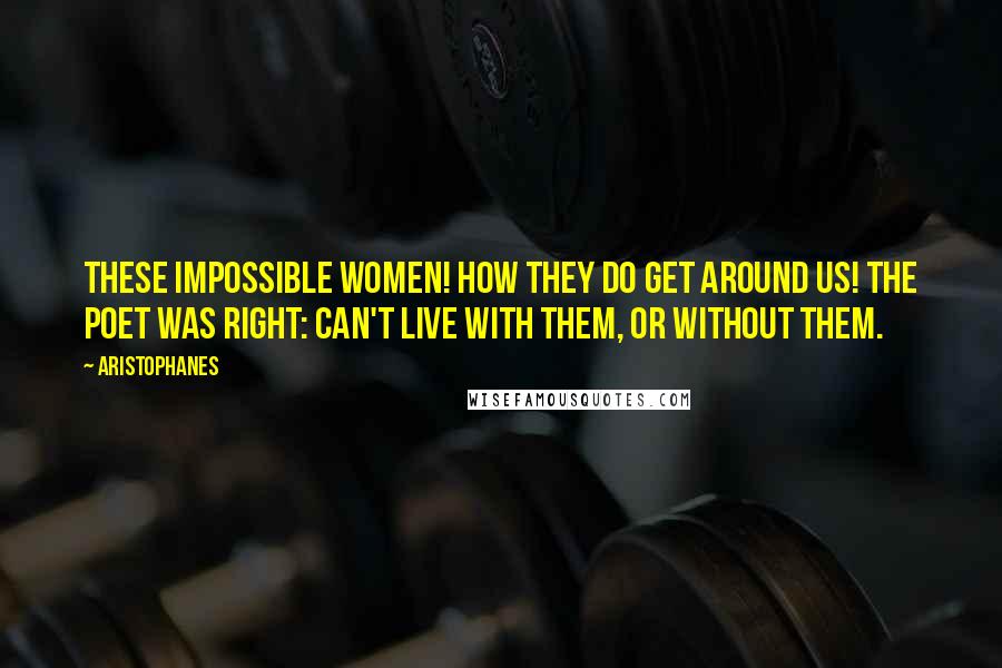 Aristophanes Quotes: These impossible women! How they do get around us! The poet was right: Can't live with them, or without them.