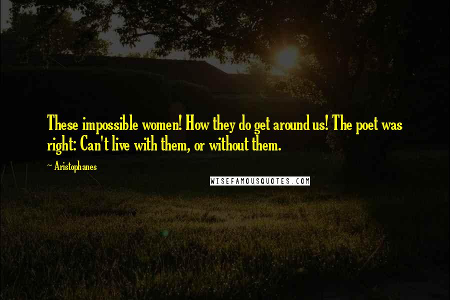 Aristophanes Quotes: These impossible women! How they do get around us! The poet was right: Can't live with them, or without them.