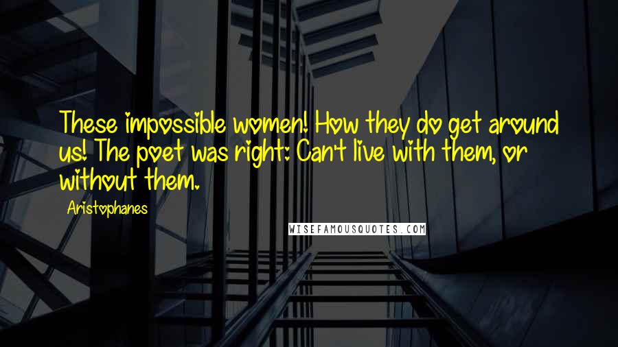 Aristophanes Quotes: These impossible women! How they do get around us! The poet was right: Can't live with them, or without them.