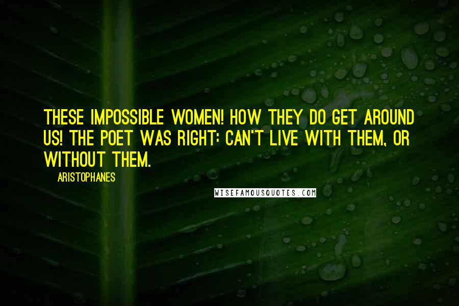Aristophanes Quotes: These impossible women! How they do get around us! The poet was right: Can't live with them, or without them.