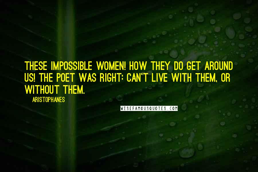 Aristophanes Quotes: These impossible women! How they do get around us! The poet was right: Can't live with them, or without them.