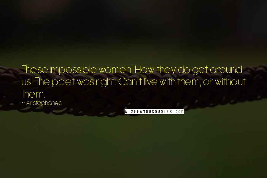 Aristophanes Quotes: These impossible women! How they do get around us! The poet was right: Can't live with them, or without them.