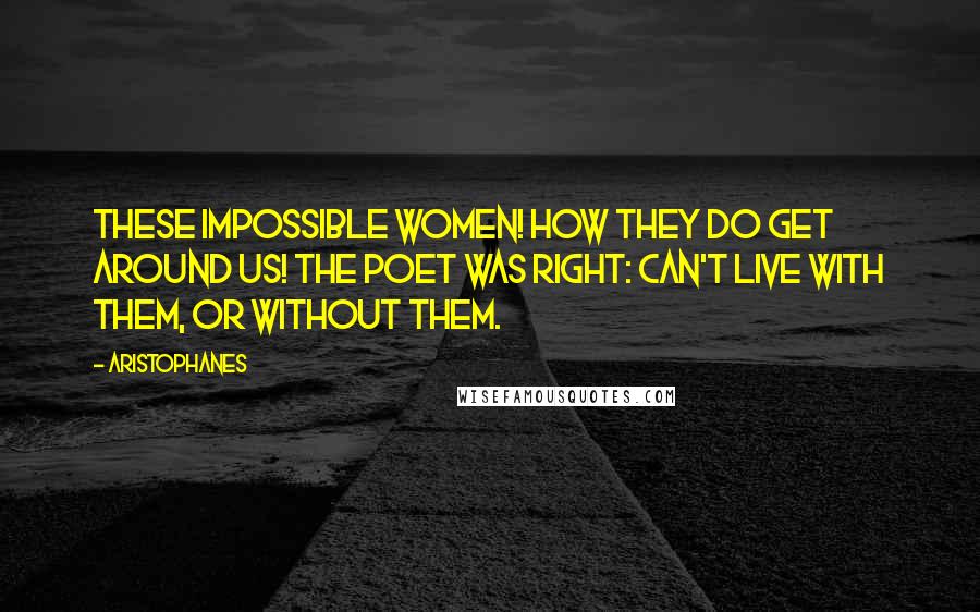 Aristophanes Quotes: These impossible women! How they do get around us! The poet was right: Can't live with them, or without them.