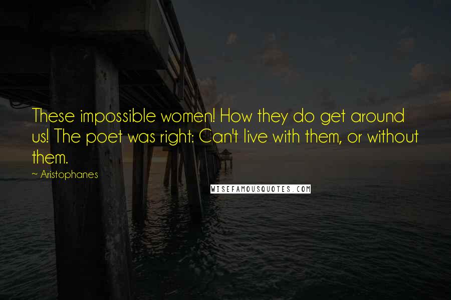 Aristophanes Quotes: These impossible women! How they do get around us! The poet was right: Can't live with them, or without them.