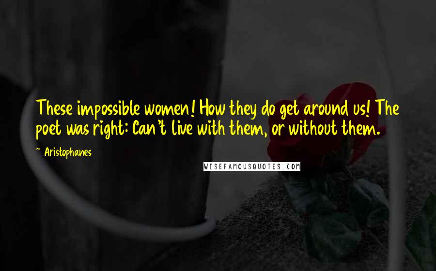 Aristophanes Quotes: These impossible women! How they do get around us! The poet was right: Can't live with them, or without them.