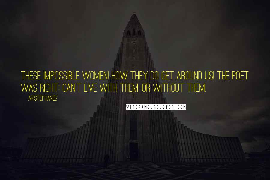 Aristophanes Quotes: These impossible women! How they do get around us! The poet was right: Can't live with them, or without them.
