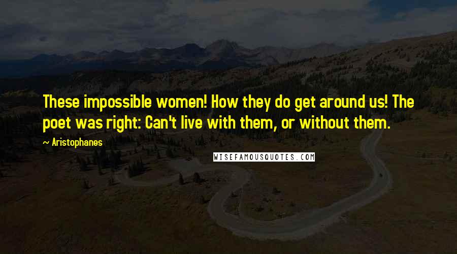 Aristophanes Quotes: These impossible women! How they do get around us! The poet was right: Can't live with them, or without them.