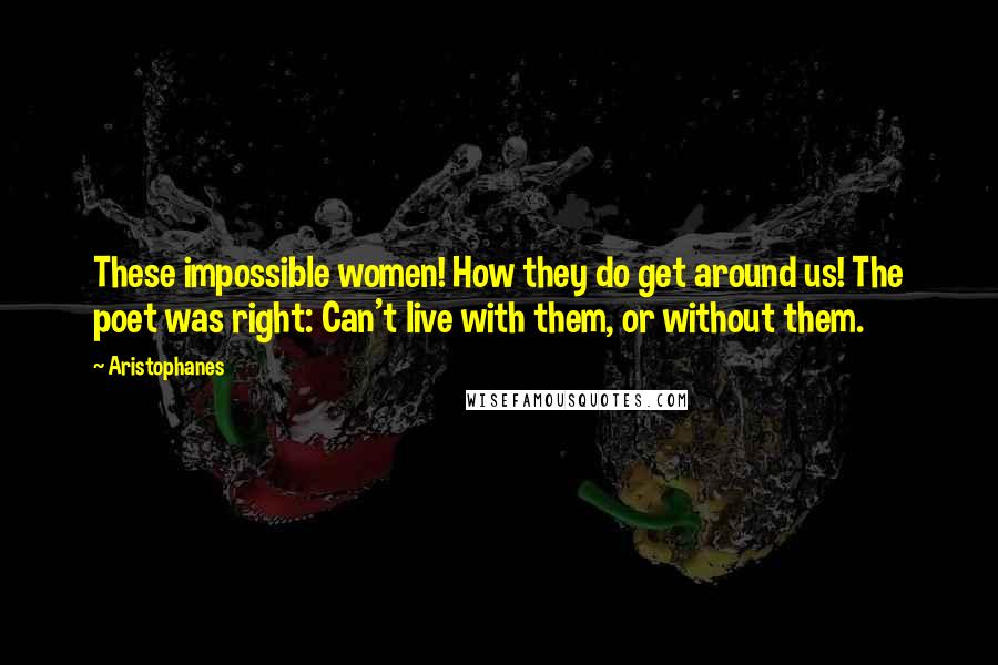 Aristophanes Quotes: These impossible women! How they do get around us! The poet was right: Can't live with them, or without them.