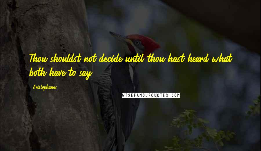 Aristophanes Quotes: Thou shouldst not decide until thou hast heard what both have to say.