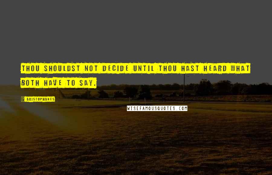 Aristophanes Quotes: Thou shouldst not decide until thou hast heard what both have to say.