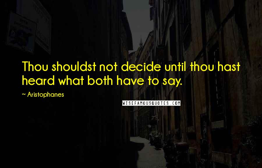 Aristophanes Quotes: Thou shouldst not decide until thou hast heard what both have to say.