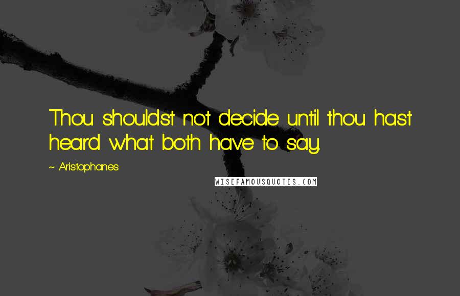 Aristophanes Quotes: Thou shouldst not decide until thou hast heard what both have to say.