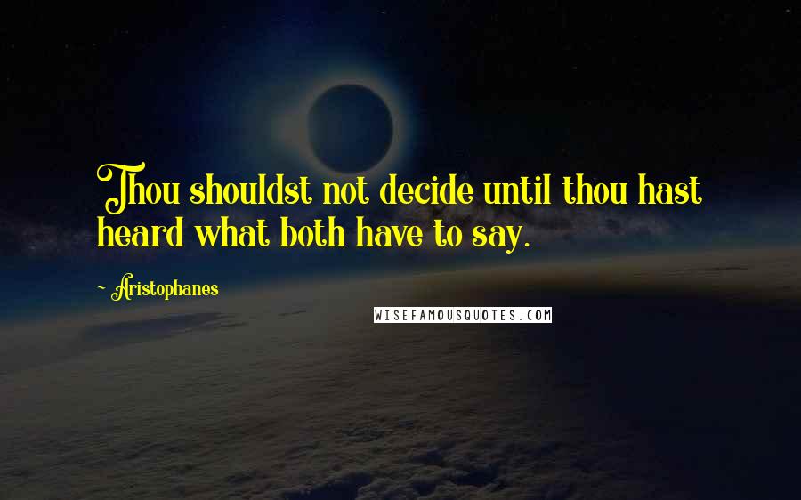 Aristophanes Quotes: Thou shouldst not decide until thou hast heard what both have to say.