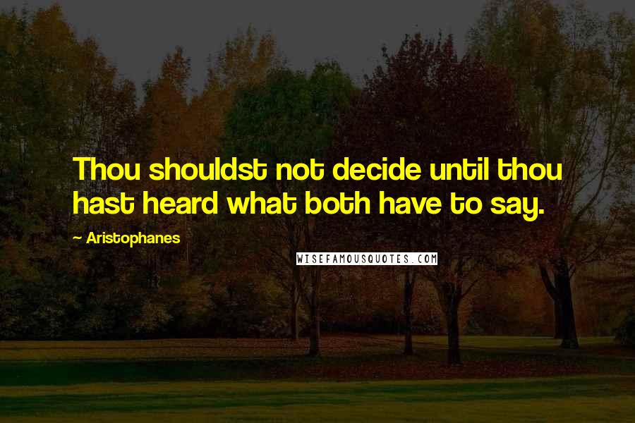 Aristophanes Quotes: Thou shouldst not decide until thou hast heard what both have to say.