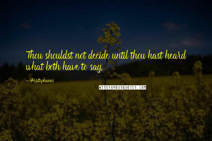 Aristophanes Quotes: Thou shouldst not decide until thou hast heard what both have to say.