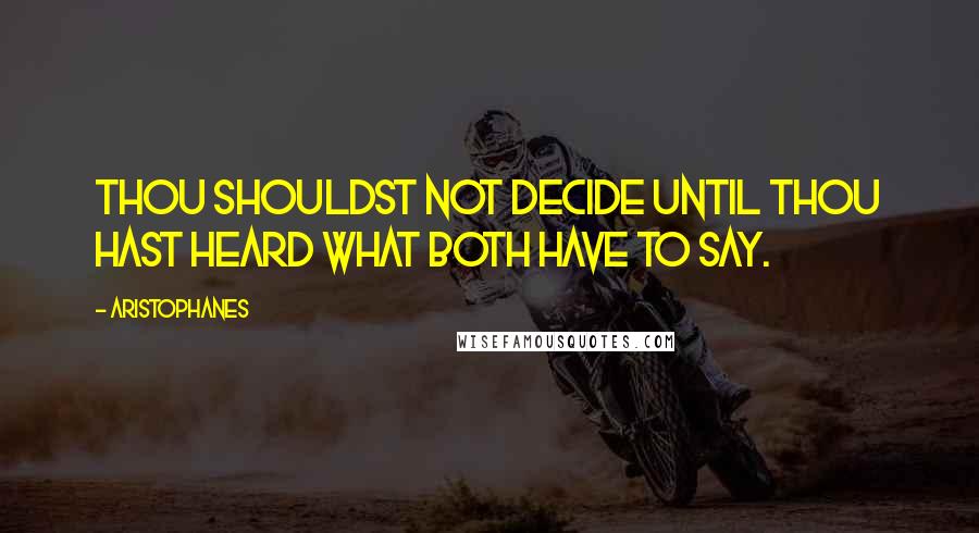 Aristophanes Quotes: Thou shouldst not decide until thou hast heard what both have to say.