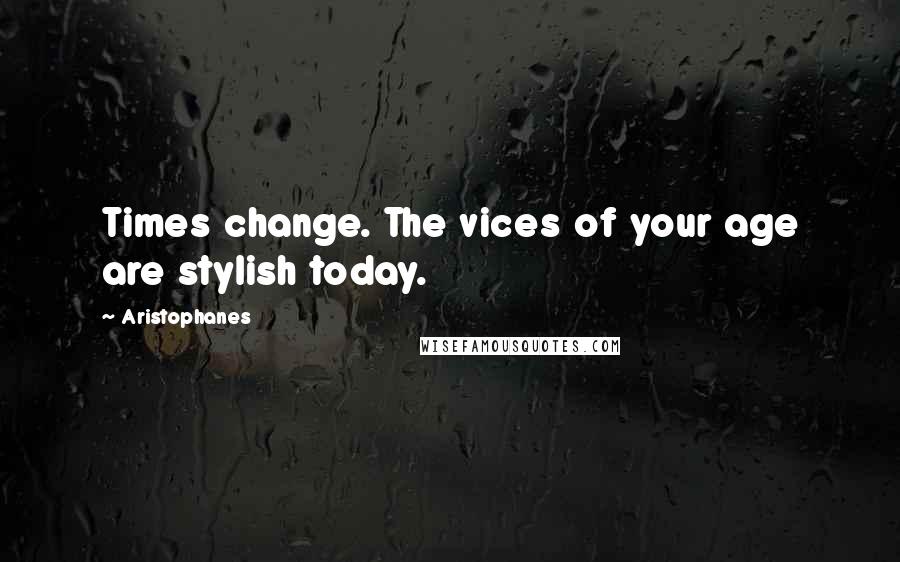 Aristophanes Quotes: Times change. The vices of your age are stylish today.