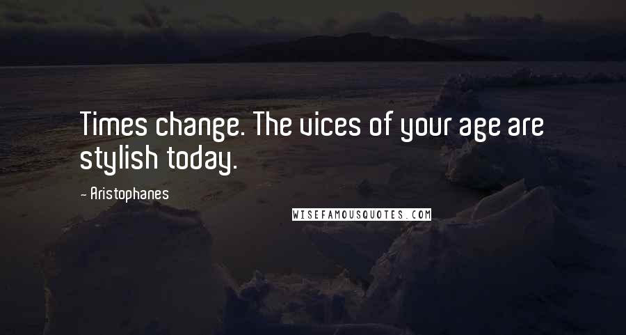 Aristophanes Quotes: Times change. The vices of your age are stylish today.