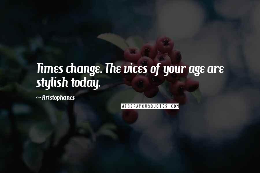 Aristophanes Quotes: Times change. The vices of your age are stylish today.