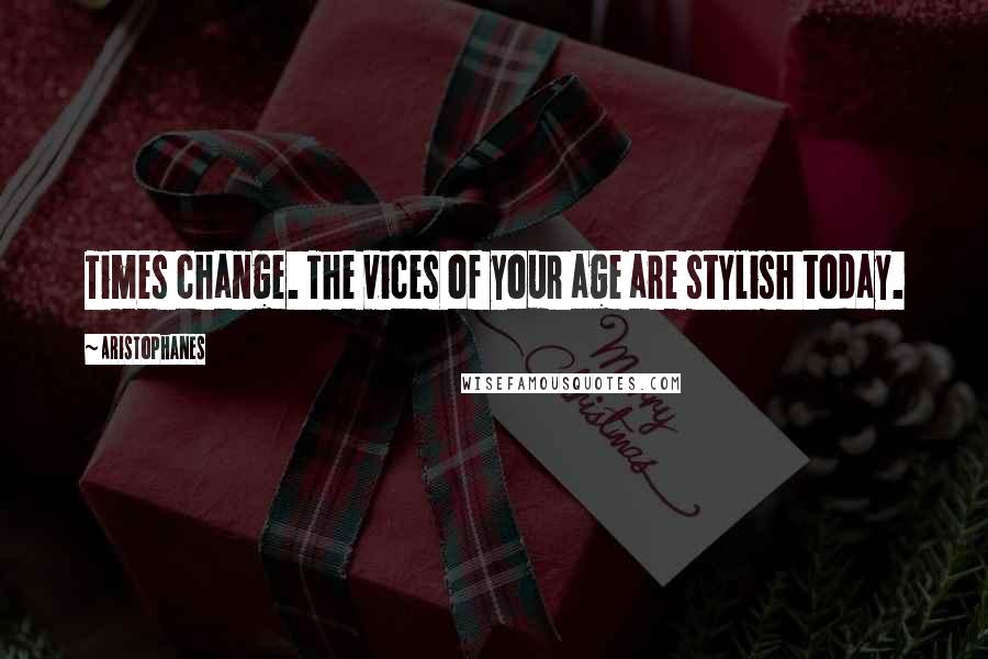 Aristophanes Quotes: Times change. The vices of your age are stylish today.