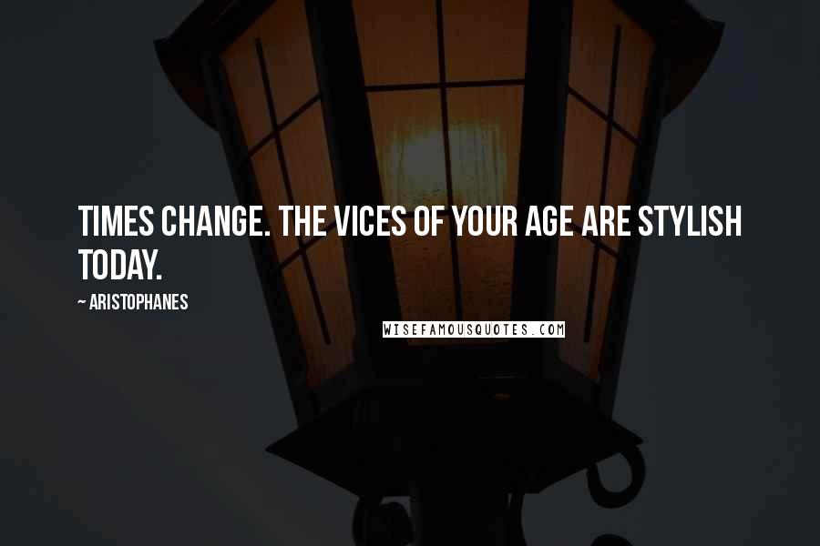Aristophanes Quotes: Times change. The vices of your age are stylish today.