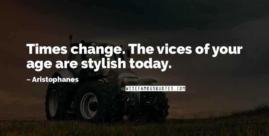 Aristophanes Quotes: Times change. The vices of your age are stylish today.