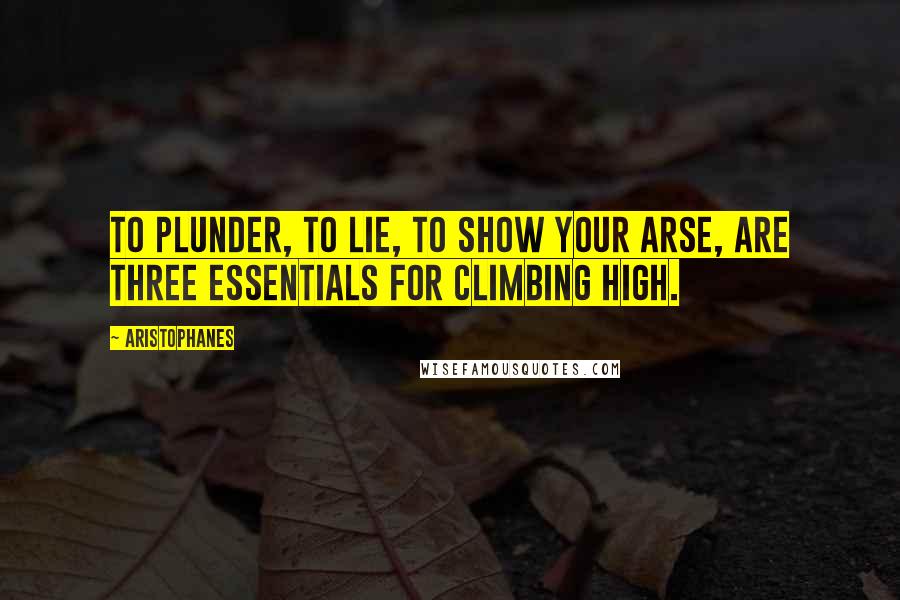 Aristophanes Quotes: To plunder, to lie, to show your arse, are three essentials for climbing high.