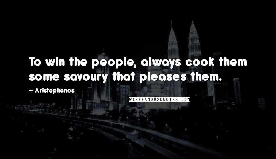 Aristophanes Quotes: To win the people, always cook them some savoury that pleases them.