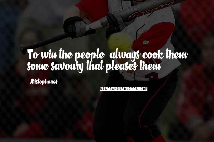 Aristophanes Quotes: To win the people, always cook them some savoury that pleases them.