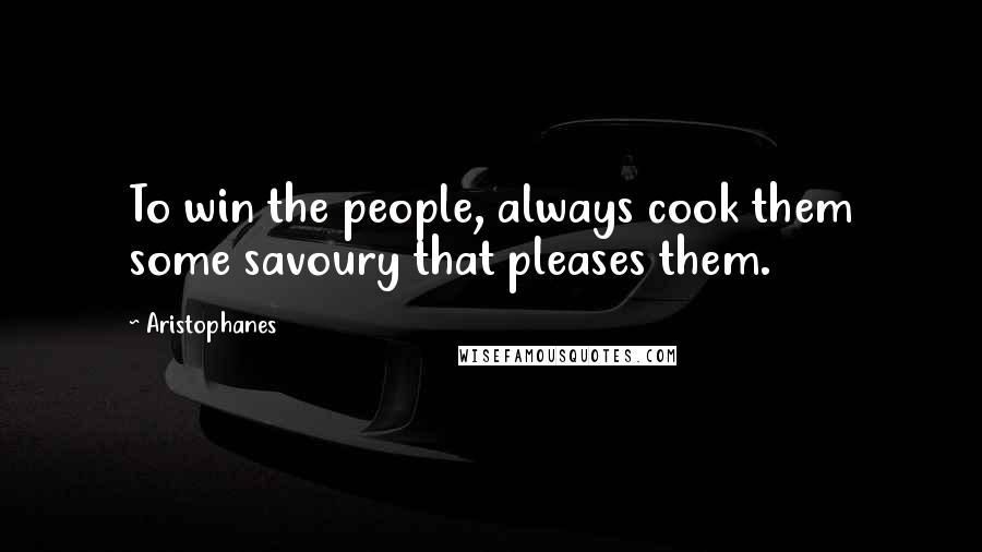 Aristophanes Quotes: To win the people, always cook them some savoury that pleases them.