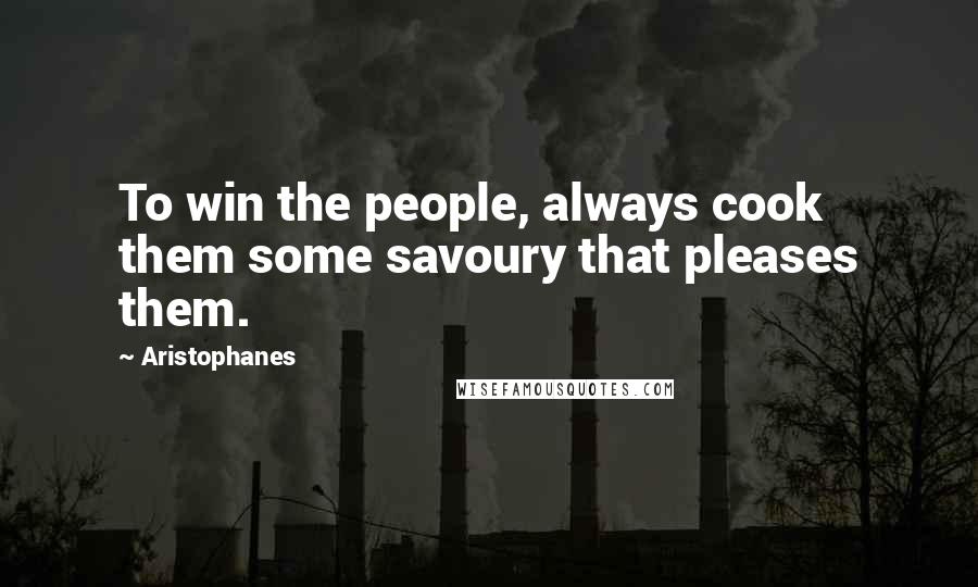 Aristophanes Quotes: To win the people, always cook them some savoury that pleases them.