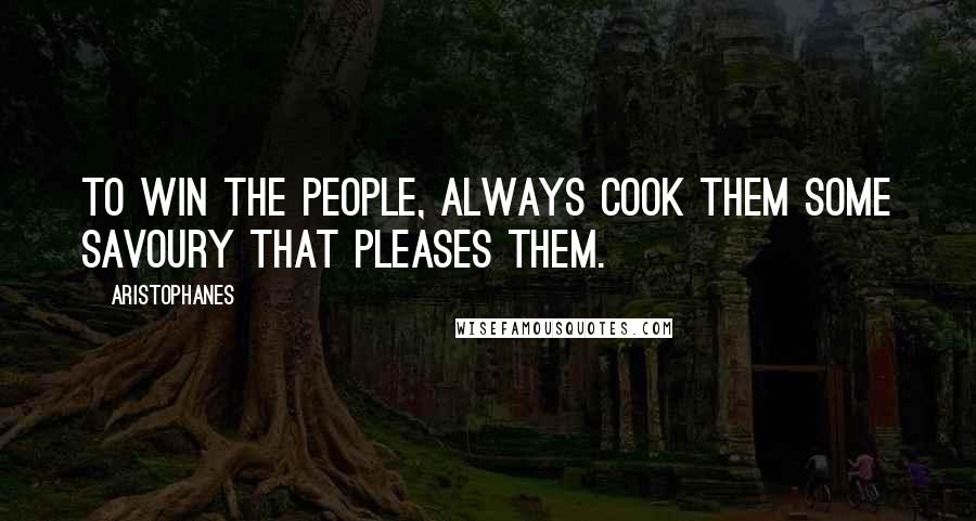 Aristophanes Quotes: To win the people, always cook them some savoury that pleases them.