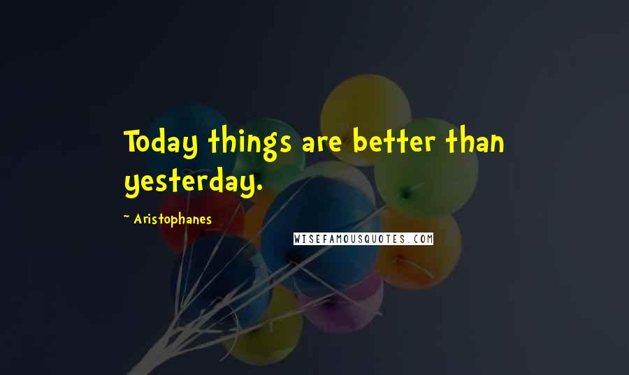 Aristophanes Quotes: Today things are better than yesterday.